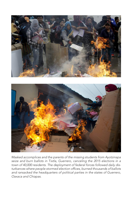 Masked accomplices and the parents of the missing students from Ayotzinapa seize and burn ballots in Tixtls, Guerrero, canceling the 2015 elections in a town of 40,000 residents. The deployment of federal forces followed daily dis: turbances where people stormed election offices, burnad thousands of ballots and ransacked the headquarters of political parties in the states of Guerrero, Osxaca and Chiapas  